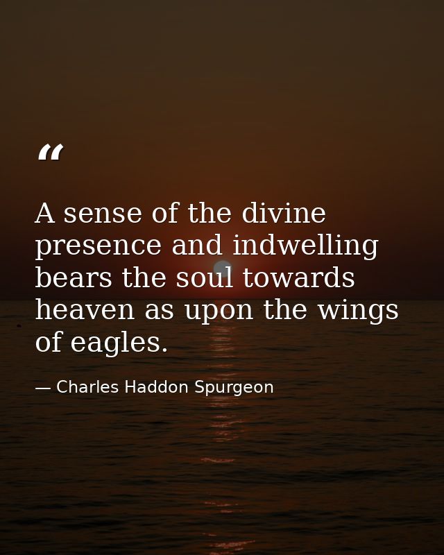 A sense of the divine presence and indwelling bears the soul towards heaven as upon the wings of eagles. — Charles Haddon Spurgeon