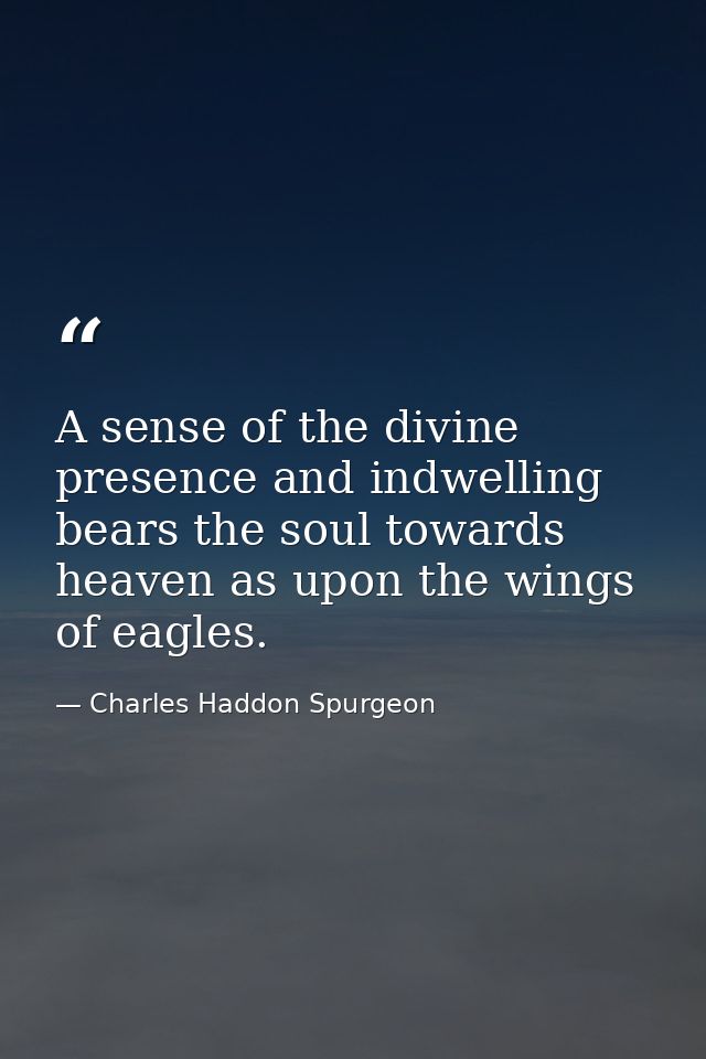A sense of the divine presence and indwelling bears the soul towards heaven as upon the wings of eagles. — Charles Haddon Spurgeon