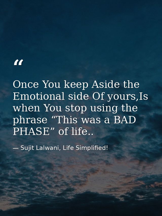 Once You keep Aside the Emotional side Of yours,Is when You stop using the phrase “This was a BAD PHASE” of life.. — Sujit Lalwani, Life Simplified!