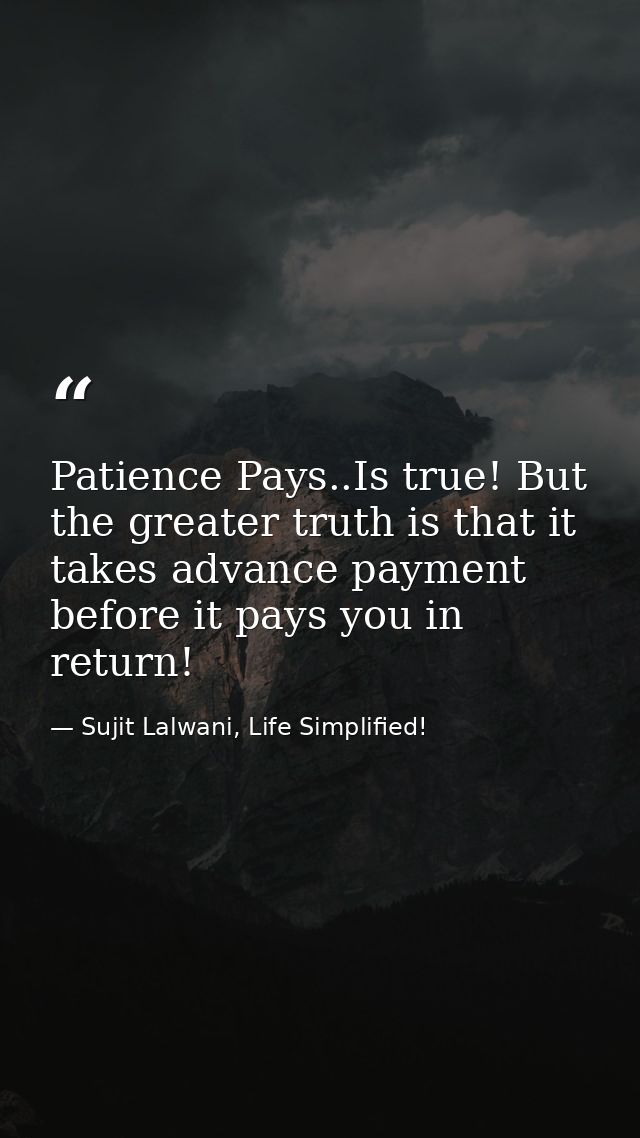 Patience Pays..Is true! But the greater truth is that it takes advance payment before it pays you in return! — Sujit Lalwani, Life Simplified!