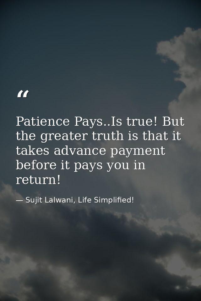 Patience Pays..Is true! But the greater truth is that it takes advance payment before it pays you in return! — Sujit Lalwani, Life Simplified!