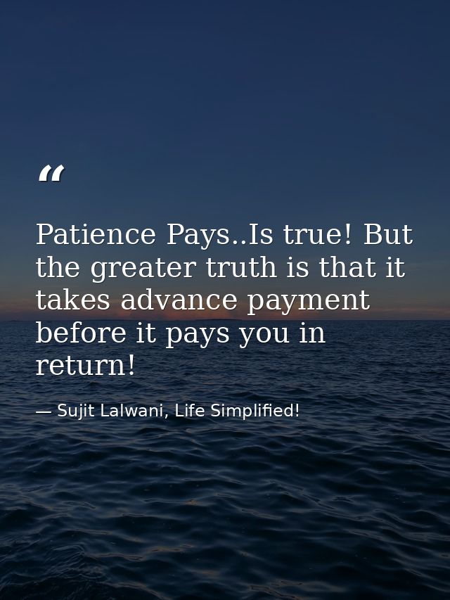 Patience Pays..Is true! But the greater truth is that it takes advance payment before it pays you in return! — Sujit Lalwani, Life Simplified!