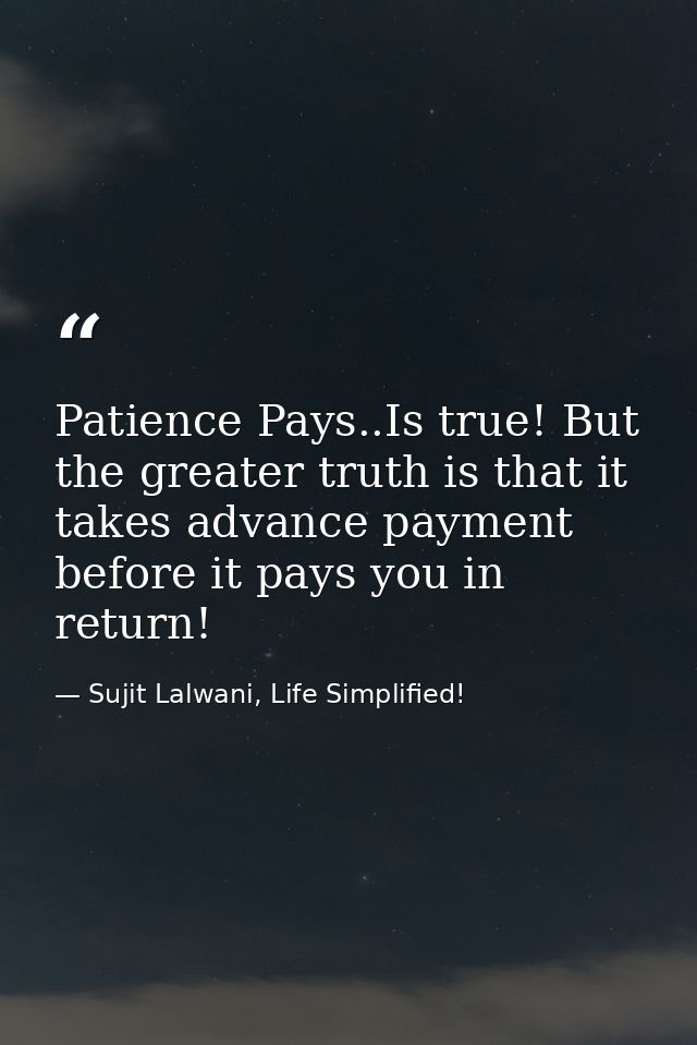 Patience Pays..Is true! But the greater truth is that it takes advance payment before it pays you in return! — Sujit Lalwani, Life Simplified!