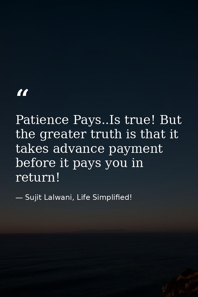 Patience Pays..Is true! But the greater truth is that it takes advance payment before it pays you in return! — Sujit Lalwani, Life Simplified!