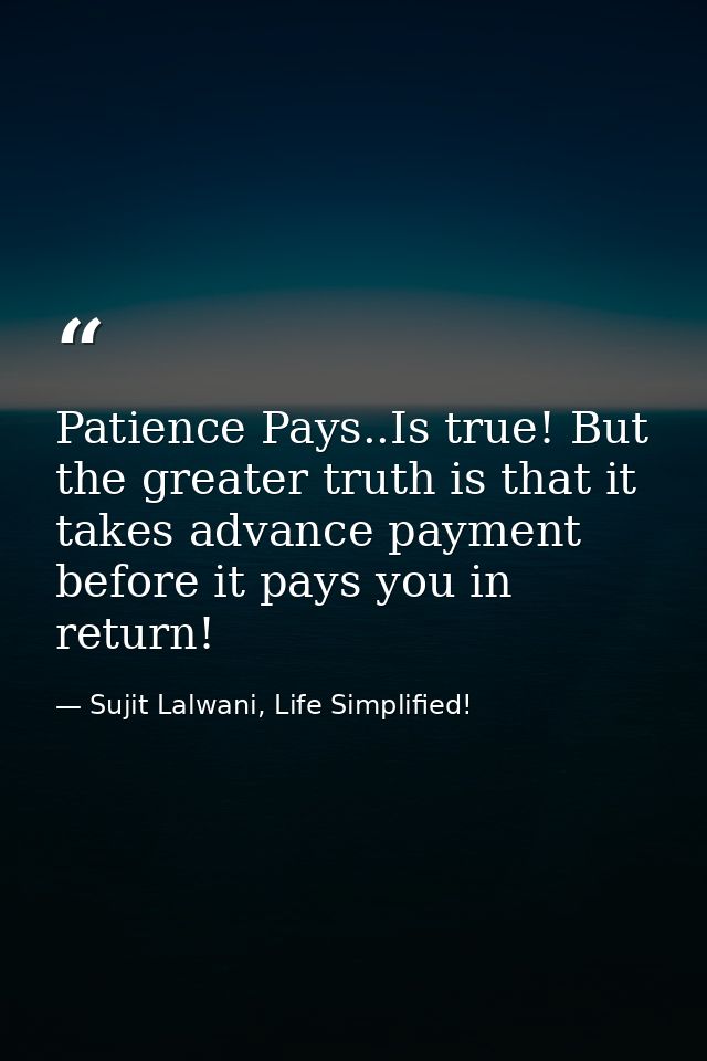 Patience Pays..Is true! But the greater truth is that it takes advance payment before it pays you in return! — Sujit Lalwani, Life Simplified!