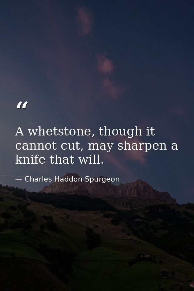 A whetstone, though it cannot cut, may sharpen a knife that will. — Charles Haddon Spurgeon