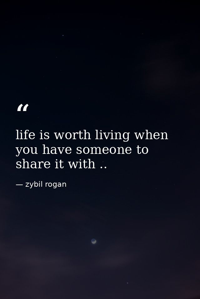life is worth living when you have someone to share it with .. — zybil rogan