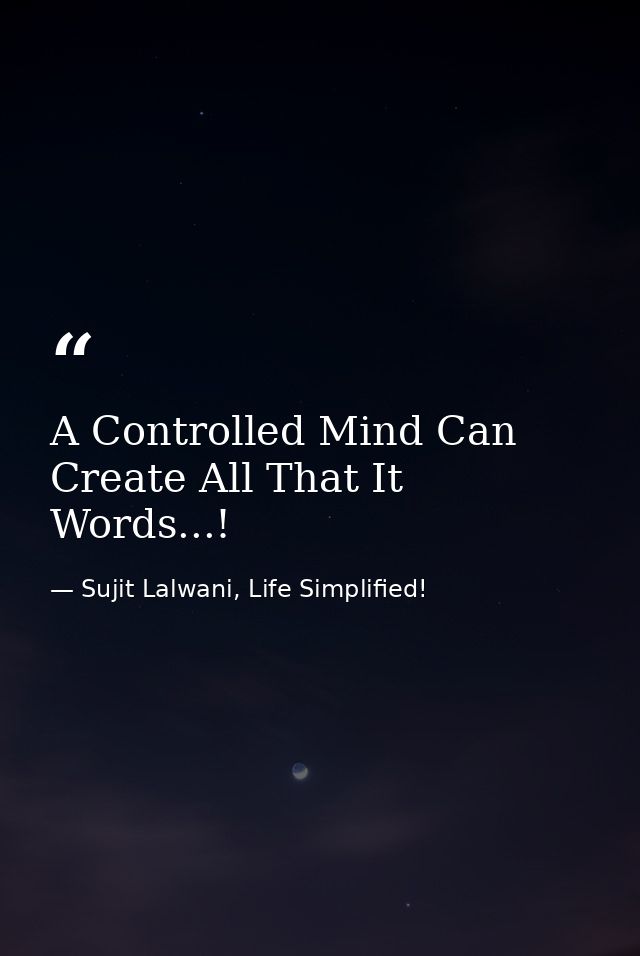 A Controlled Mind Can Create All That It Words...! — Sujit Lalwani, Life Simplified!