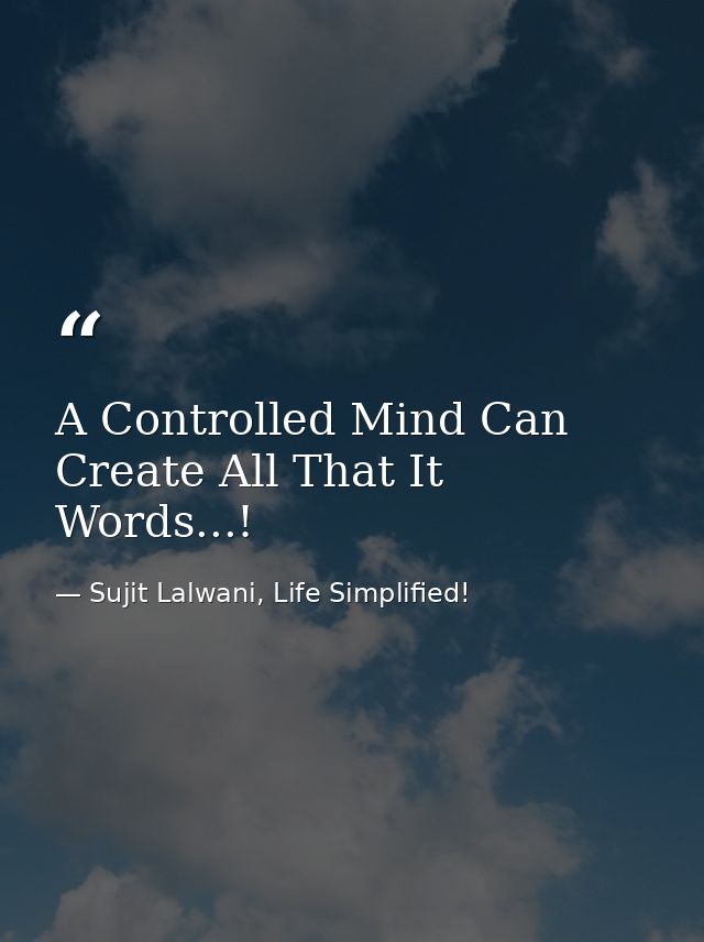A Controlled Mind Can Create All That It Words...! — Sujit Lalwani, Life Simplified!