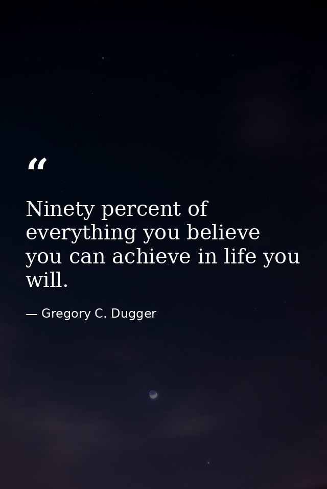 Ninety percent of everything you believe you can achieve in life you will. — Gregory C. Dugger