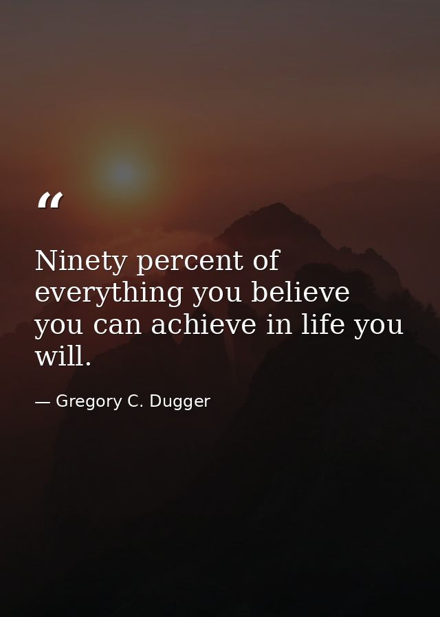 Ninety percent of everything you believe you can achieve in life you will. — Gregory C. Dugger