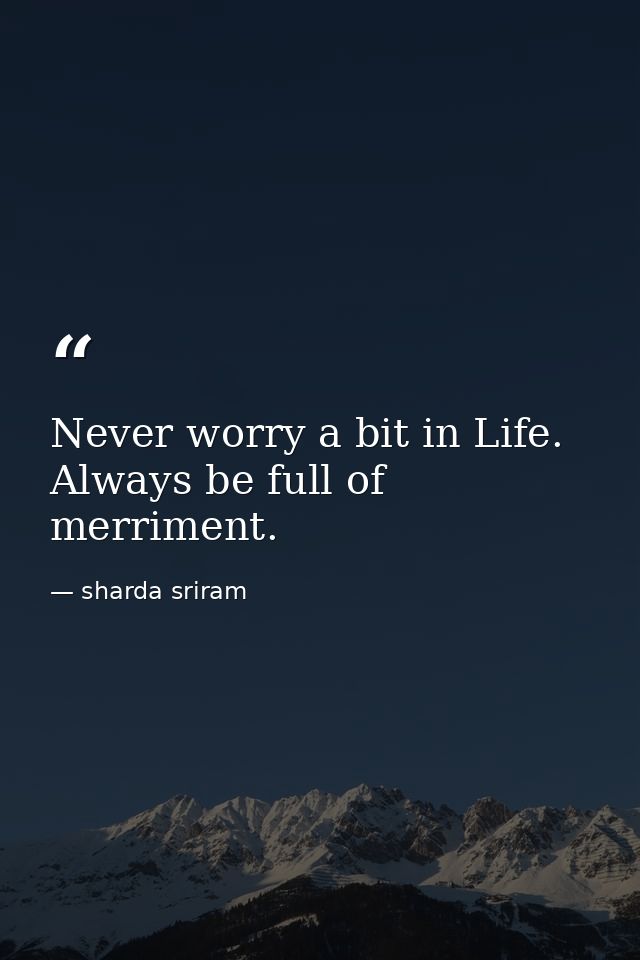 Never worry a bit in Life. Always be full of merriment. — sharda sriram