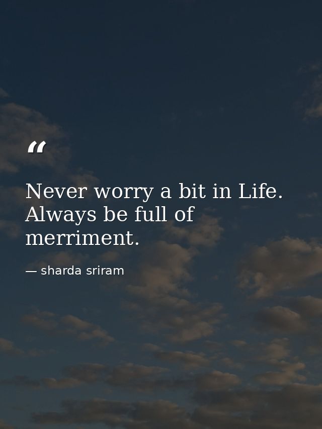 Never worry a bit in Life. Always be full of merriment. — sharda sriram