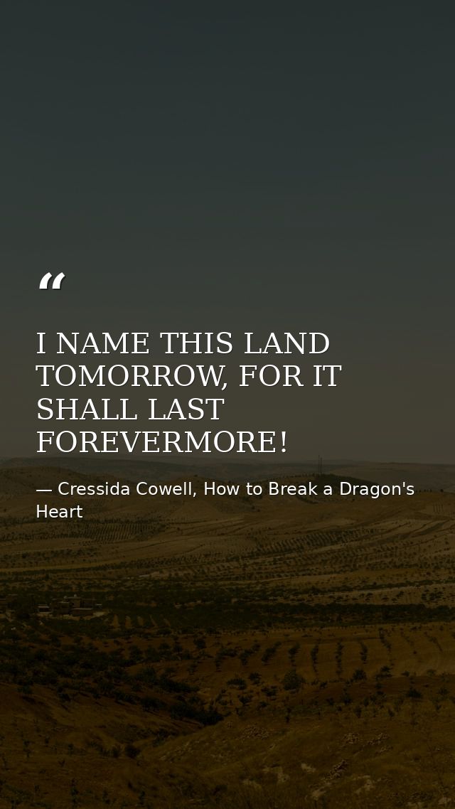 I NAME THIS LAND TOMORROW, FOR IT SHALL LAST FOREVERMORE! — Cressida Cowell, How to Break a Dragon's Heart