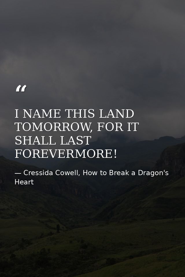 I NAME THIS LAND TOMORROW, FOR IT SHALL LAST FOREVERMORE! — Cressida Cowell, How to Break a Dragon's Heart