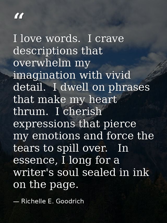 I love words.  I crave descriptions that overwhelm my imagination with vivid detail.  I dwell on phrases that make my he — Richelle E. Goodrich