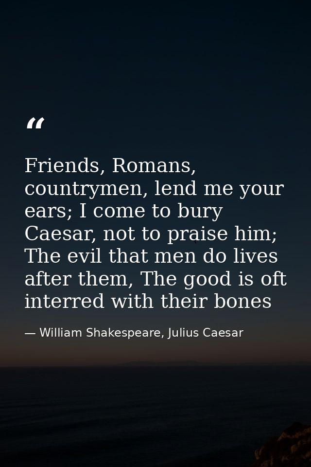 Friends, Romans, countrymen, lend me your ears; I come to bury Caesar, not to praise him; The evil that men do lives aft — William Shakespeare, Julius Caesar