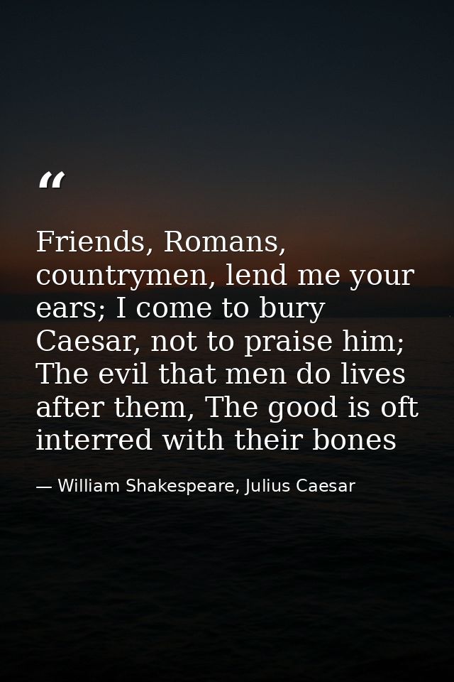 Friends, Romans, countrymen, lend me your ears; I come to bury Caesar, not to praise him; The evil that men do lives aft — William Shakespeare, Julius Caesar
