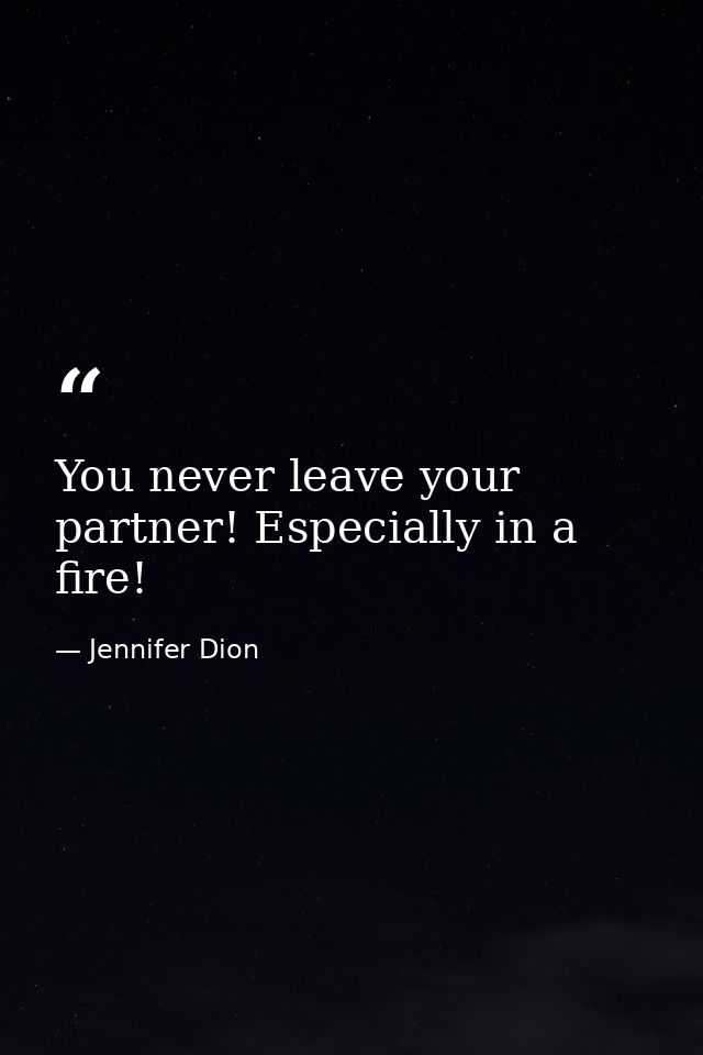 You never leave your partner! Especially in a fire! — Jennifer Dion