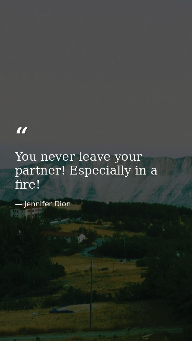 You never leave your partner! Especially in a fire! — Jennifer Dion