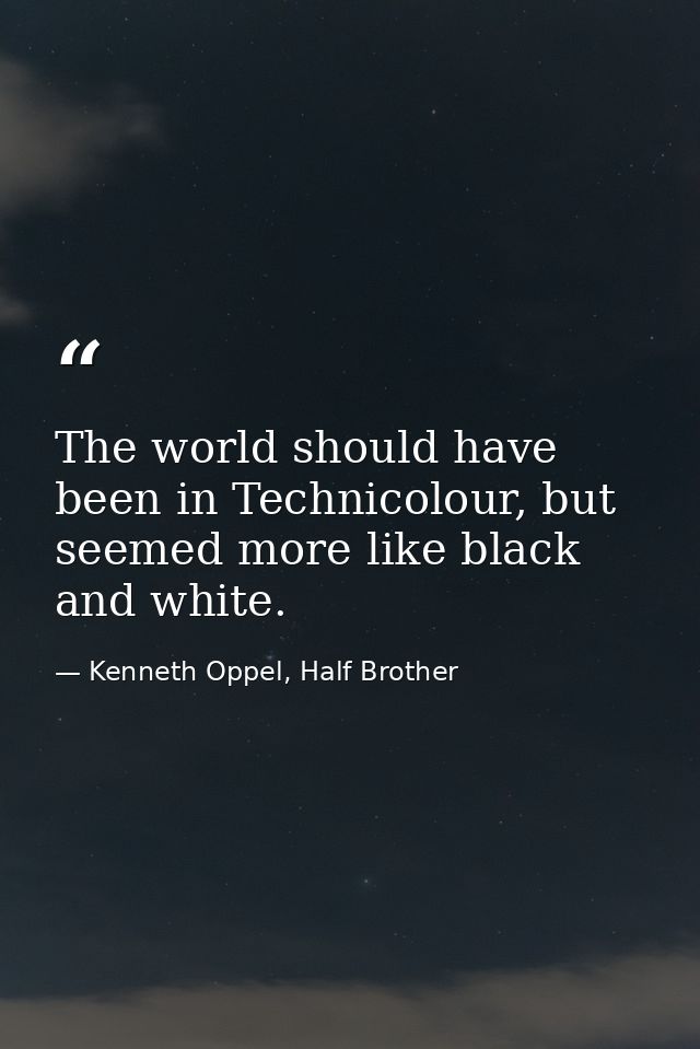 The world should have been in Technicolour, but seemed more like black and white. — Kenneth Oppel, Half Brother