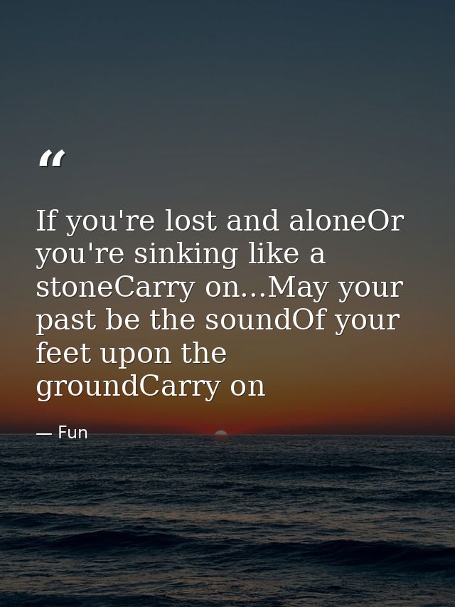 If you're lost and aloneOr you're sinking like a stoneCarry on...May your past be the soundOf your feet upon the groundC — Fun