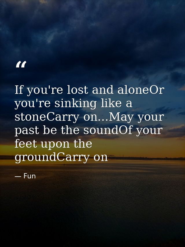 If you're lost and aloneOr you're sinking like a stoneCarry on...May your past be the soundOf your feet upon the groundC — Fun