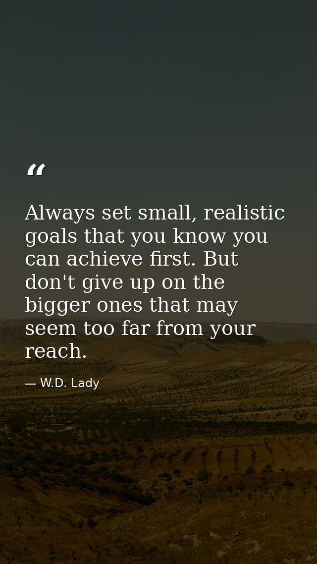 Always set small, realistic goals that you know you can achieve first. But don't give up on the bigger ones that may see — W.D. Lady