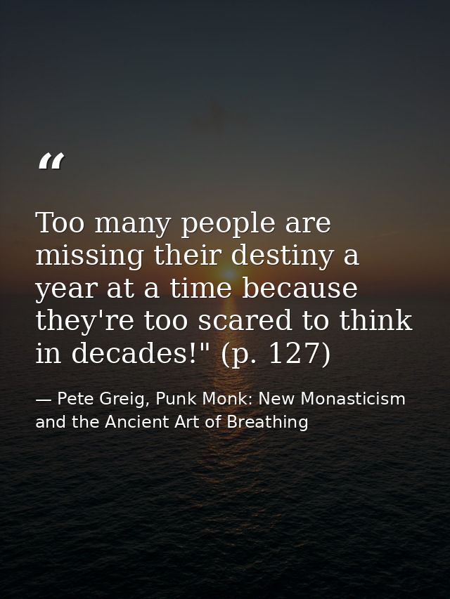 Too many people are missing their destiny a year at a time because they're too scared to think in decades!" (p. 127) — Pete Greig, Punk Monk: New Monasticism and the Ancient Art of Breathing