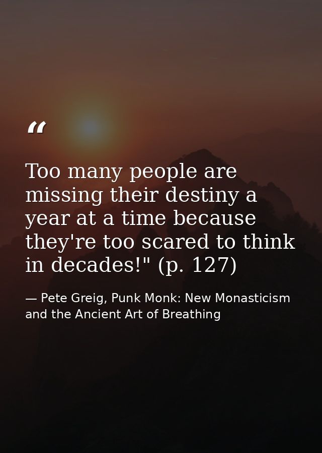 Too many people are missing their destiny a year at a time because they're too scared to think in decades!" (p. 127) — Pete Greig, Punk Monk: New Monasticism and the Ancient Art of Breathing