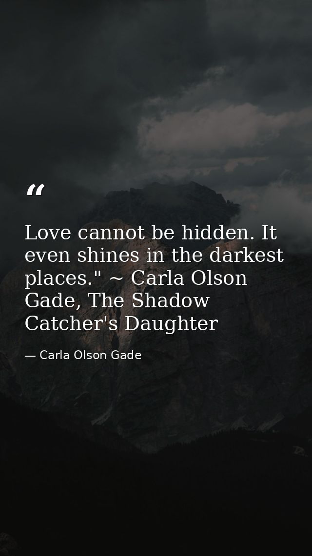 Love cannot be hidden. It even shines in the darkest places." ~ Carla Olson Gade, The Shadow Catcher's Daughter — Carla Olson Gade