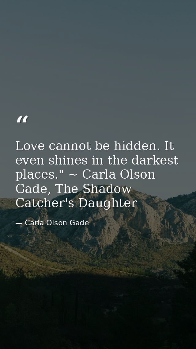 Love cannot be hidden. It even shines in the darkest places." ~ Carla Olson Gade, The Shadow Catcher's Daughter — Carla Olson Gade