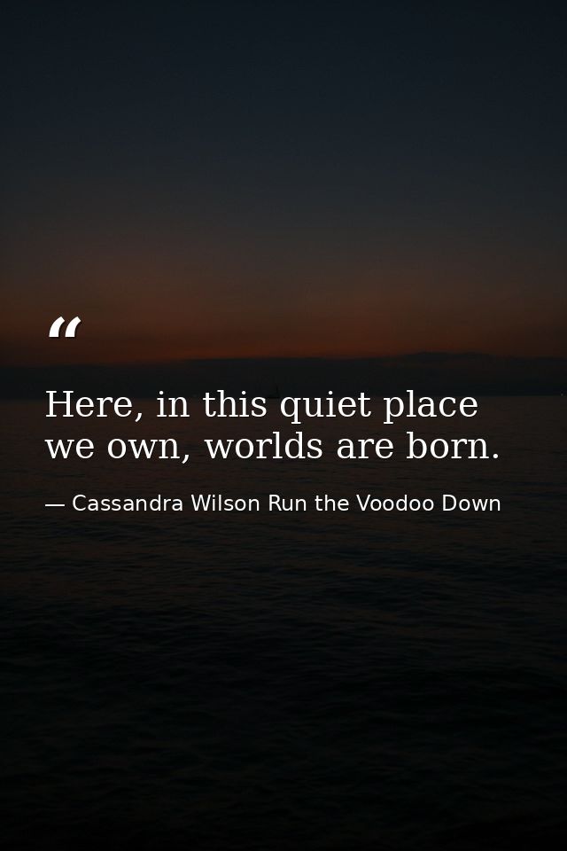 Here, in this quiet place we own, worlds are born. — Cassandra Wilson Run the Voodoo Down