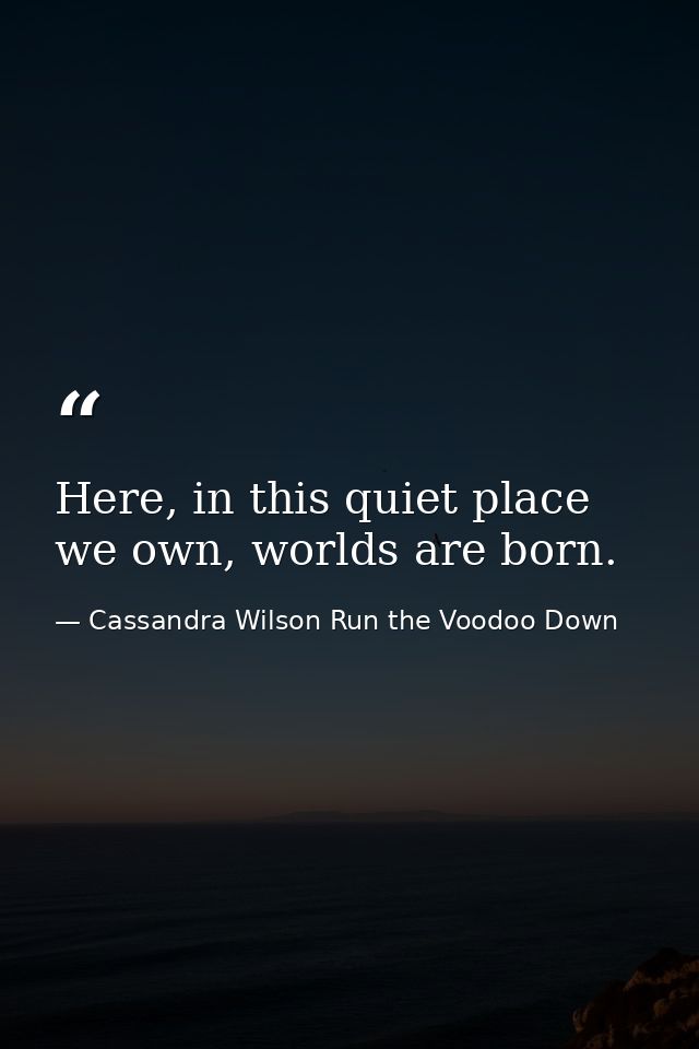 Here, in this quiet place we own, worlds are born. — Cassandra Wilson Run the Voodoo Down