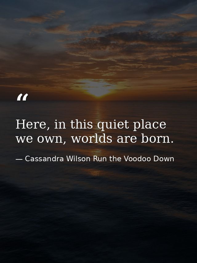 Here, in this quiet place we own, worlds are born. — Cassandra Wilson Run the Voodoo Down