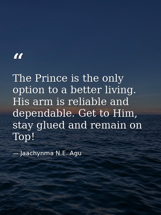 The Prince is the only option to a better living. His arm is reliable and dependable. Get to Him, stay glued and remain  — Jaachynma N.E. Agu