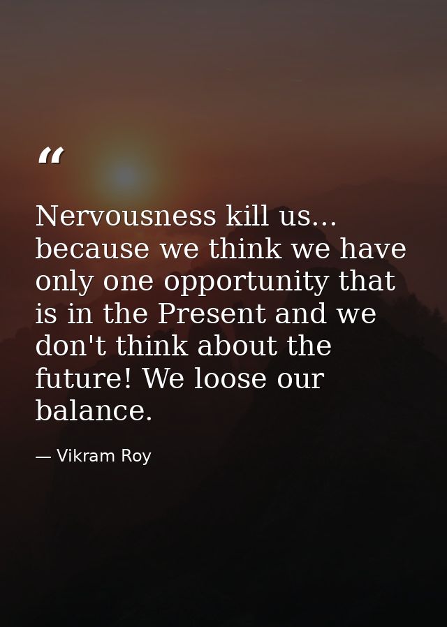 Nervousness kill us... because we think we have only one opportunity that is in the Present and we don't think about the — Vikram Roy