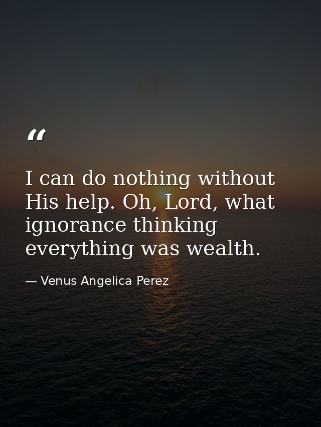 I can do nothing without His help. Oh, Lord, what ignorance thinking everything was wealth. — Venus Angelica Perez
