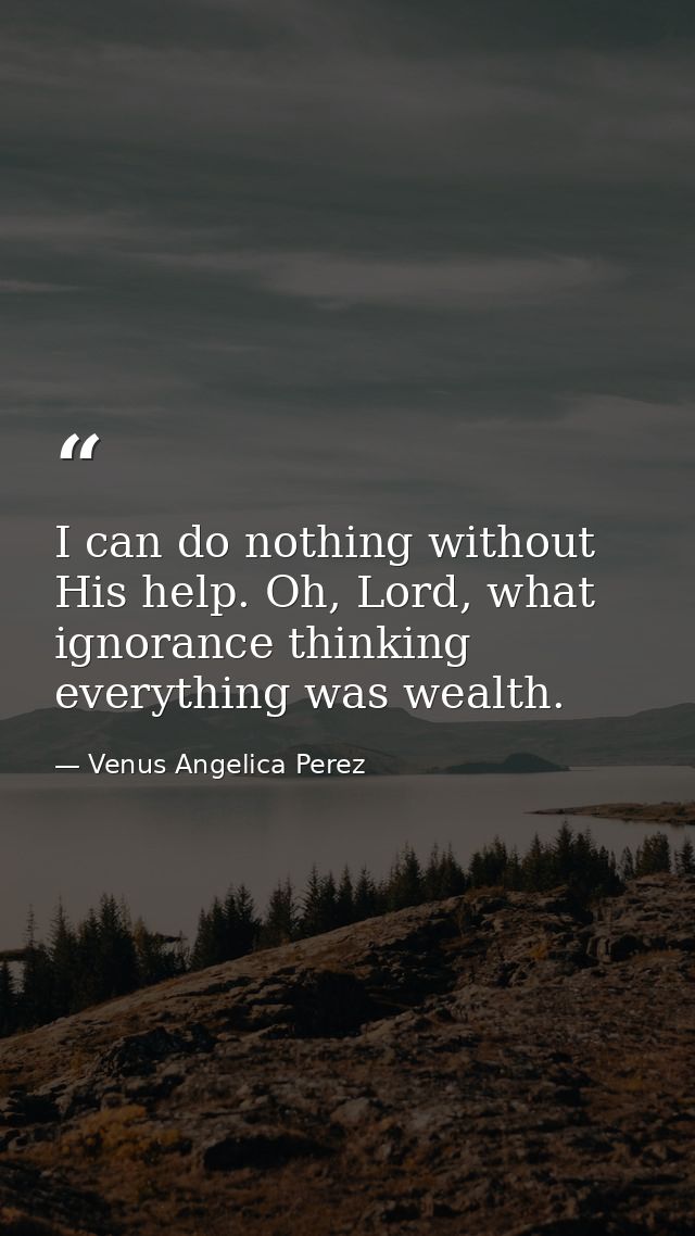 I can do nothing without His help. Oh, Lord, what ignorance thinking everything was wealth. — Venus Angelica Perez
