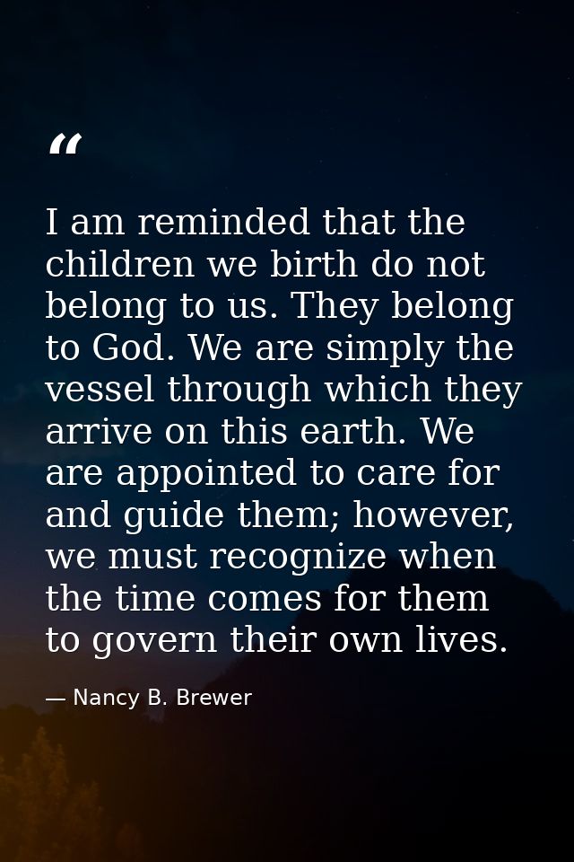 I am reminded that the children we birth do not belong to us. They belong to God. We are simply the vessel through which — Nancy B. Brewer