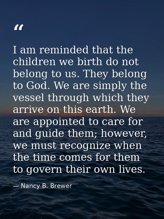 I am reminded that the children we birth do not belong to us. They belong to God. We are simply the vessel through which — Nancy B. Brewer