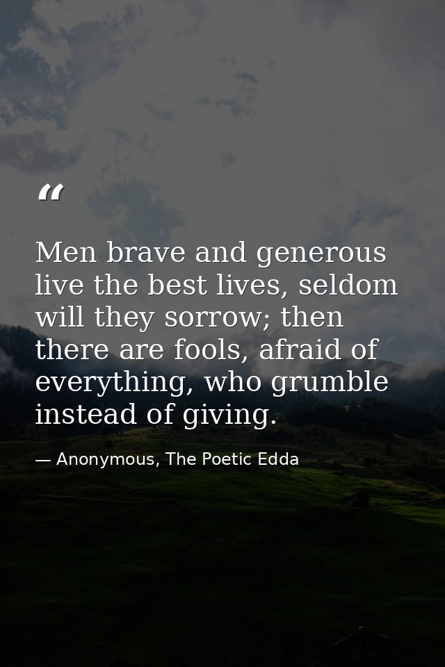 Men brave and generous live the best lives, seldom will they sorrow; then there are fools, afraid of everything, who gru — Anonymous, The Poetic Edda
