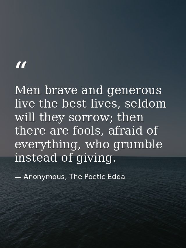 Men brave and generous live the best lives, seldom will they sorrow; then there are fools, afraid of everything, who gru — Anonymous, The Poetic Edda