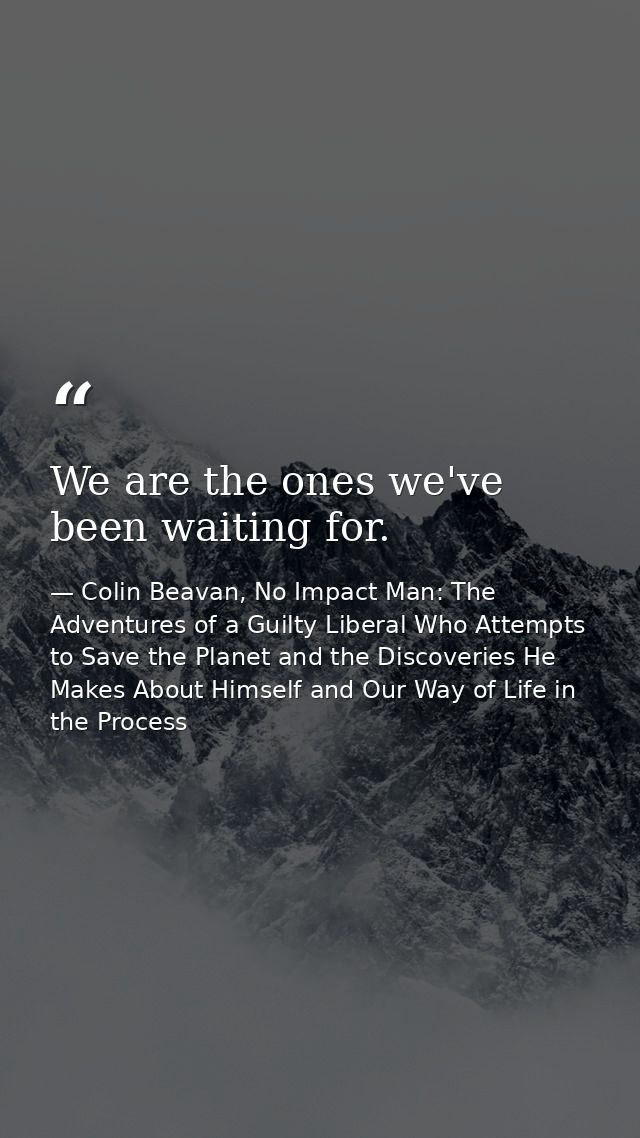 We are the ones we've been waiting for. — Colin Beavan, No Impact Man: The Adventures of a Guilty Liberal Who Attempts to Save the Planet and the Discoveries He Makes About Himself and Our Way of Life in the Process
