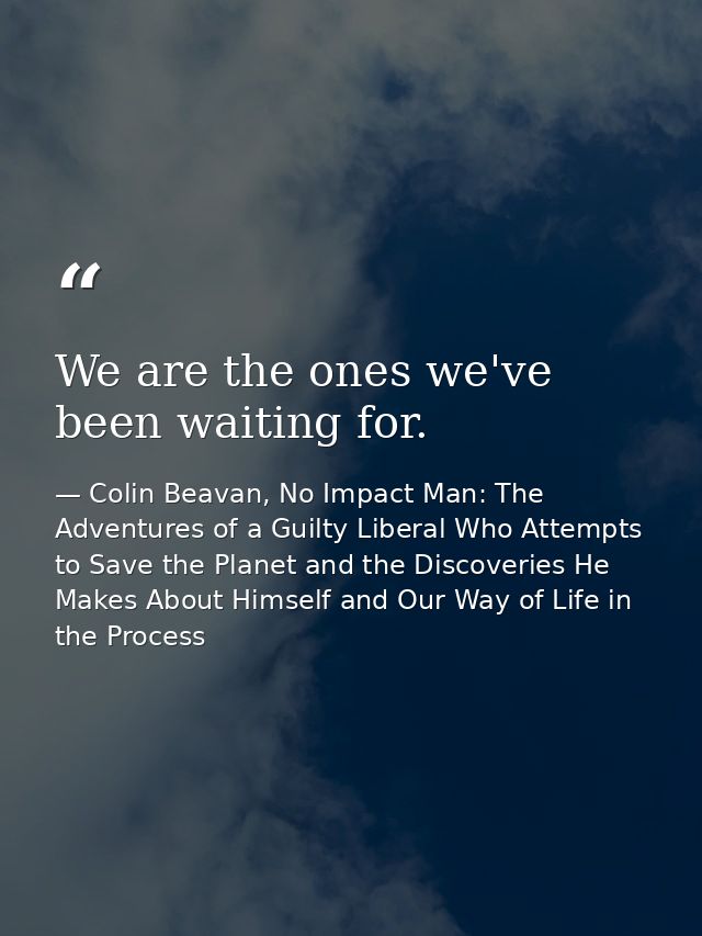 We are the ones we've been waiting for. — Colin Beavan, No Impact Man: The Adventures of a Guilty Liberal Who Attempts to Save the Planet and the Discoveries He Makes About Himself and Our Way of Life in the Process