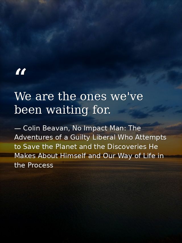 We are the ones we've been waiting for. — Colin Beavan, No Impact Man: The Adventures of a Guilty Liberal Who Attempts to Save the Planet and the Discoveries He Makes About Himself and Our Way of Life in the Process