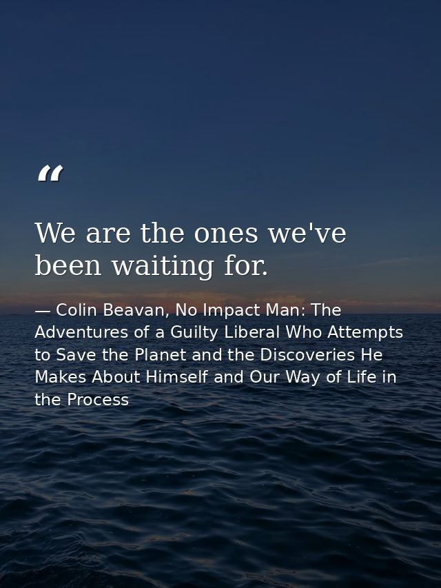 We are the ones we've been waiting for. — Colin Beavan, No Impact Man: The Adventures of a Guilty Liberal Who Attempts to Save the Planet and the Discoveries He Makes About Himself and Our Way of Life in the Process