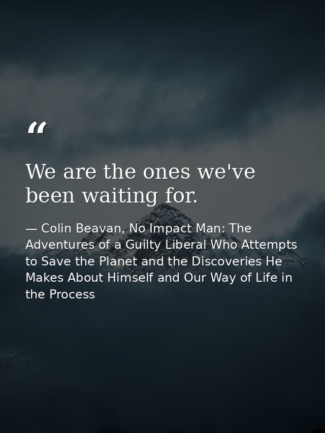 We are the ones we've been waiting for. — Colin Beavan, No Impact Man: The Adventures of a Guilty Liberal Who Attempts to Save the Planet and the Discoveries He Makes About Himself and Our Way of Life in the Process