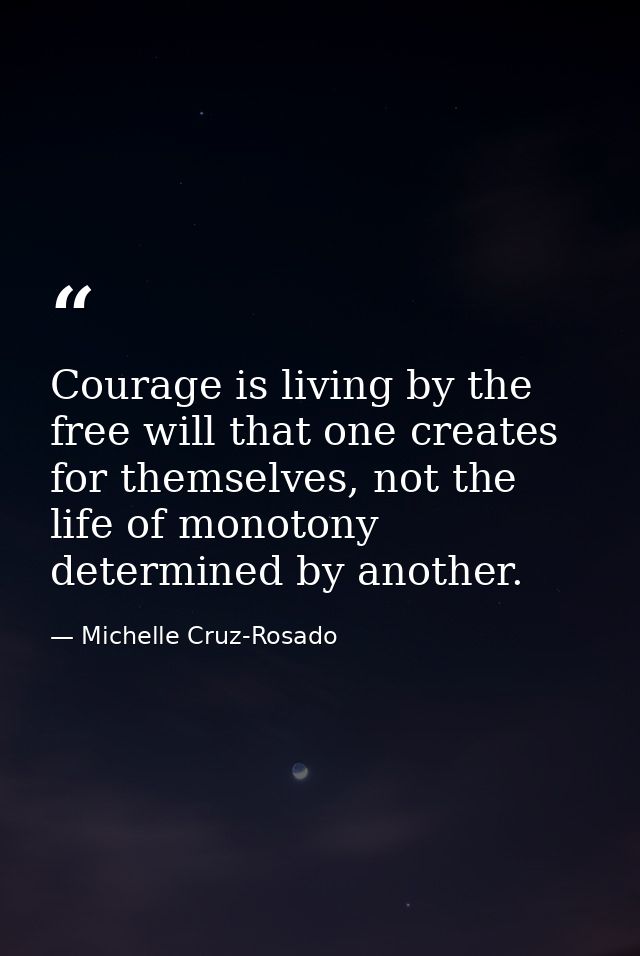 Courage is living by the free will that one creates for themselves, not the life of monotony determined by another. — Michelle Cruz-Rosado