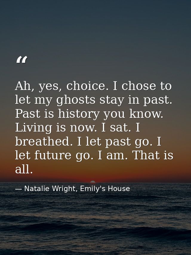 Ah, yes, choice. I chose to let my ghosts stay in past. Past is history you know. Living is now. I sat. I breathed. I le — Natalie Wright, Emily's House